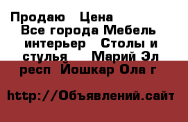 Продаю › Цена ­ 500 000 - Все города Мебель, интерьер » Столы и стулья   . Марий Эл респ.,Йошкар-Ола г.